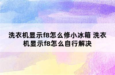 洗衣机显示f8怎么修小冰箱 洗衣机显示f8怎么自行解决